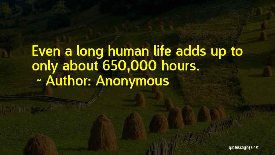 Anonymous Quotes: Even A Long Human Life Adds Up To Only About 650,000 Hours.