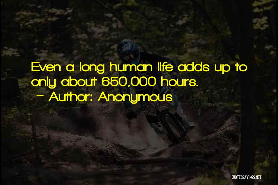Anonymous Quotes: Even A Long Human Life Adds Up To Only About 650,000 Hours.