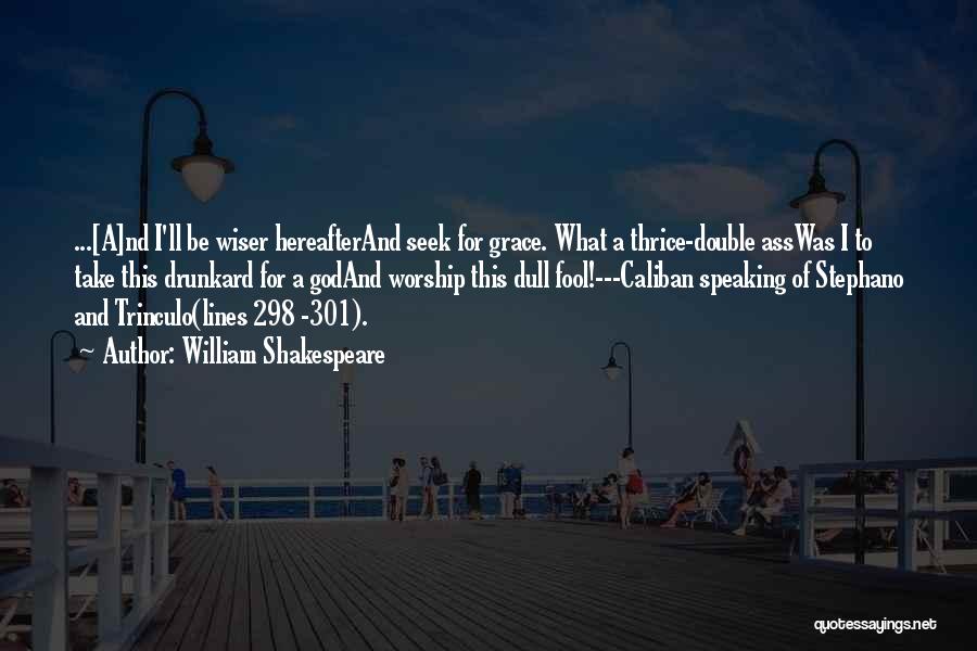 William Shakespeare Quotes: ...[a]nd I'll Be Wiser Hereafterand Seek For Grace. What A Thrice-double Asswas I To Take This Drunkard For A Godand