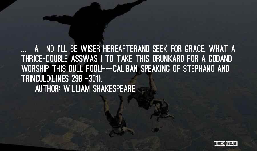 William Shakespeare Quotes: ...[a]nd I'll Be Wiser Hereafterand Seek For Grace. What A Thrice-double Asswas I To Take This Drunkard For A Godand