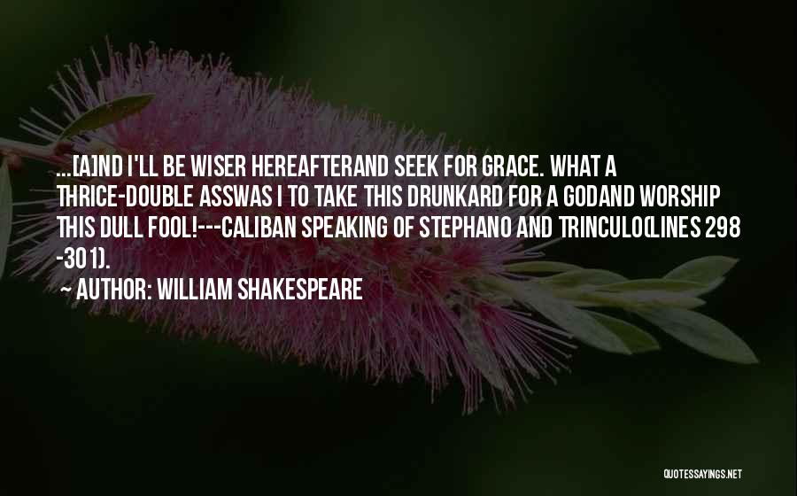 William Shakespeare Quotes: ...[a]nd I'll Be Wiser Hereafterand Seek For Grace. What A Thrice-double Asswas I To Take This Drunkard For A Godand