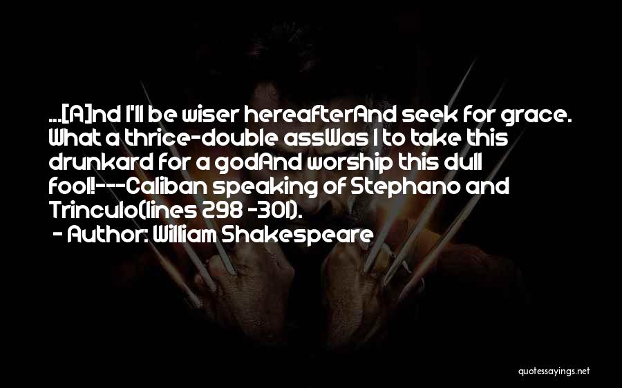 William Shakespeare Quotes: ...[a]nd I'll Be Wiser Hereafterand Seek For Grace. What A Thrice-double Asswas I To Take This Drunkard For A Godand