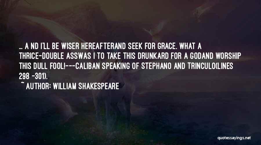 William Shakespeare Quotes: ...[a]nd I'll Be Wiser Hereafterand Seek For Grace. What A Thrice-double Asswas I To Take This Drunkard For A Godand