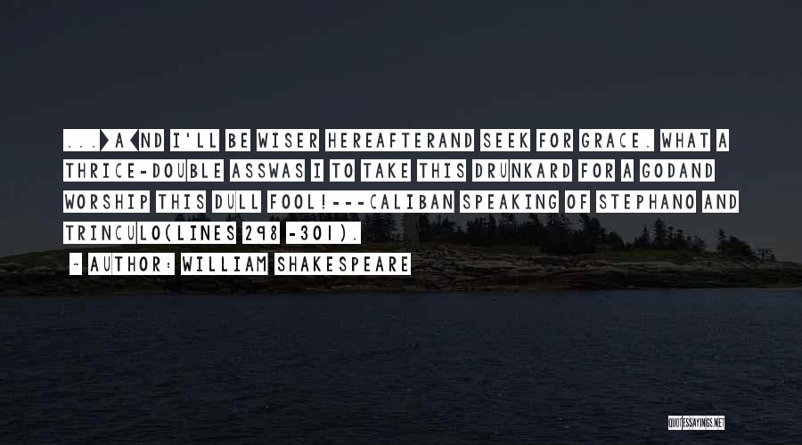 William Shakespeare Quotes: ...[a]nd I'll Be Wiser Hereafterand Seek For Grace. What A Thrice-double Asswas I To Take This Drunkard For A Godand