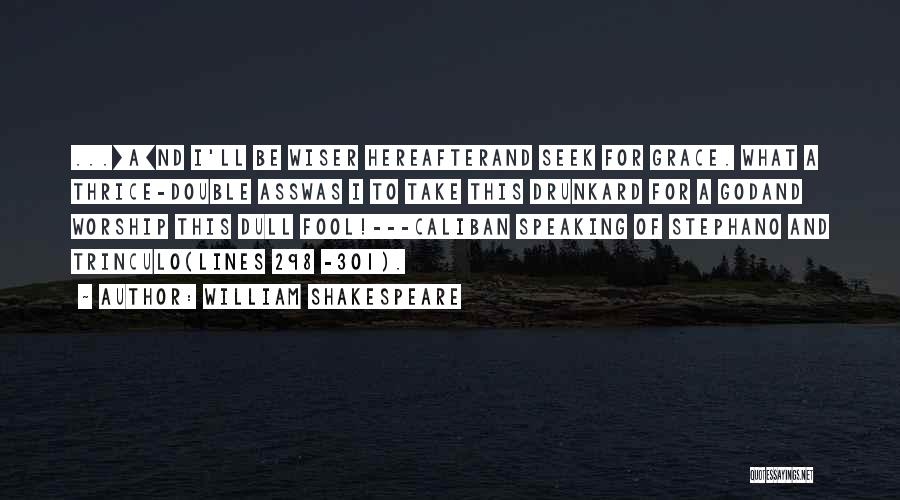 William Shakespeare Quotes: ...[a]nd I'll Be Wiser Hereafterand Seek For Grace. What A Thrice-double Asswas I To Take This Drunkard For A Godand