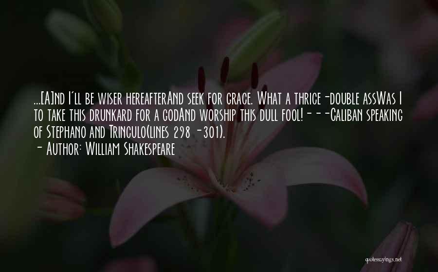 William Shakespeare Quotes: ...[a]nd I'll Be Wiser Hereafterand Seek For Grace. What A Thrice-double Asswas I To Take This Drunkard For A Godand