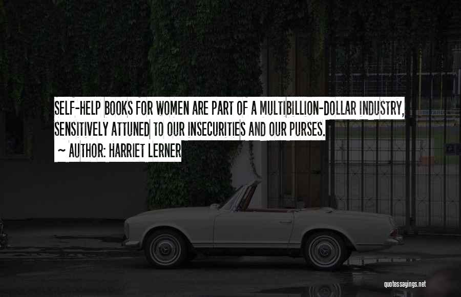 Harriet Lerner Quotes: Self-help Books For Women Are Part Of A Multibillion-dollar Industry, Sensitively Attuned To Our Insecurities And Our Purses.