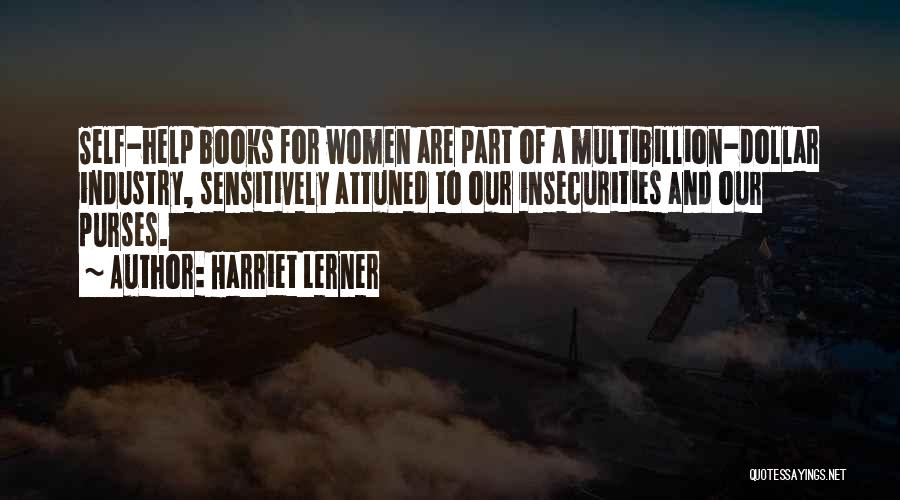 Harriet Lerner Quotes: Self-help Books For Women Are Part Of A Multibillion-dollar Industry, Sensitively Attuned To Our Insecurities And Our Purses.