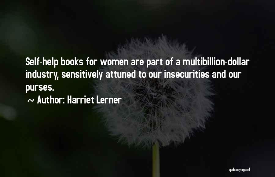Harriet Lerner Quotes: Self-help Books For Women Are Part Of A Multibillion-dollar Industry, Sensitively Attuned To Our Insecurities And Our Purses.