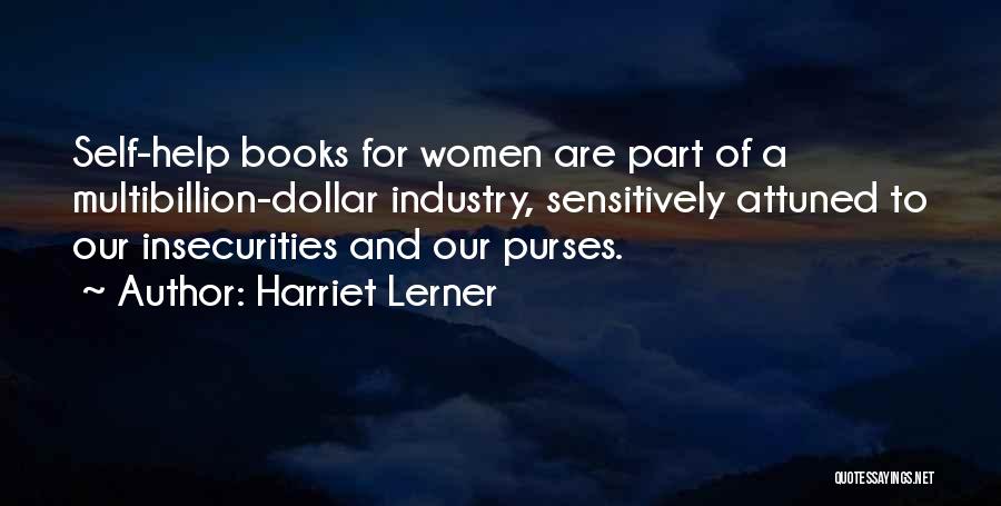 Harriet Lerner Quotes: Self-help Books For Women Are Part Of A Multibillion-dollar Industry, Sensitively Attuned To Our Insecurities And Our Purses.