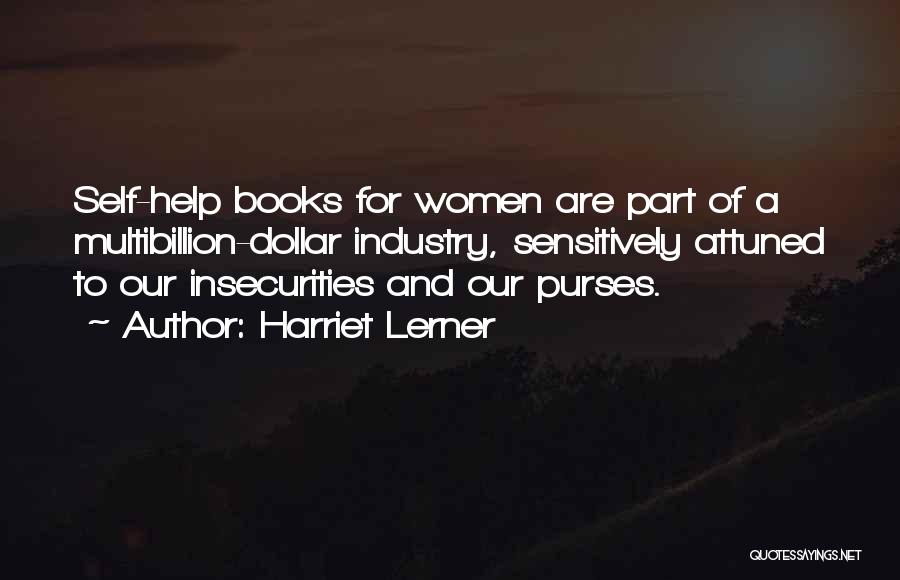 Harriet Lerner Quotes: Self-help Books For Women Are Part Of A Multibillion-dollar Industry, Sensitively Attuned To Our Insecurities And Our Purses.