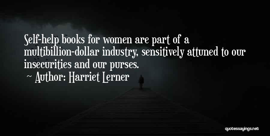 Harriet Lerner Quotes: Self-help Books For Women Are Part Of A Multibillion-dollar Industry, Sensitively Attuned To Our Insecurities And Our Purses.
