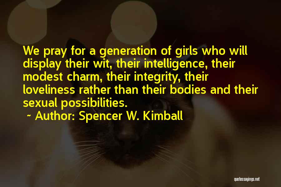Spencer W. Kimball Quotes: We Pray For A Generation Of Girls Who Will Display Their Wit, Their Intelligence, Their Modest Charm, Their Integrity, Their