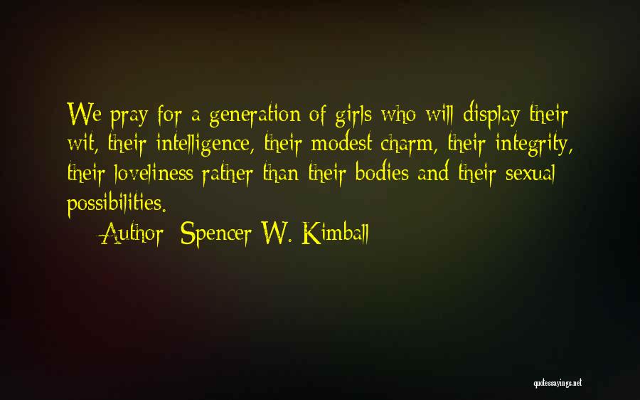 Spencer W. Kimball Quotes: We Pray For A Generation Of Girls Who Will Display Their Wit, Their Intelligence, Their Modest Charm, Their Integrity, Their