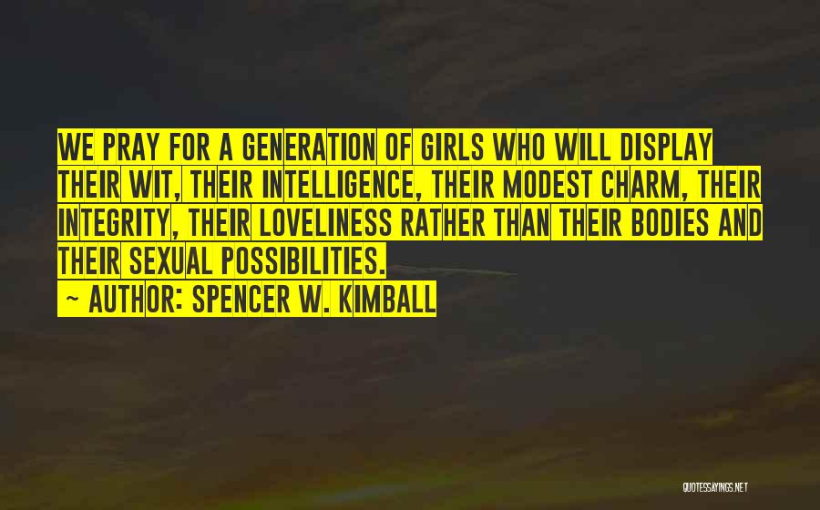 Spencer W. Kimball Quotes: We Pray For A Generation Of Girls Who Will Display Their Wit, Their Intelligence, Their Modest Charm, Their Integrity, Their