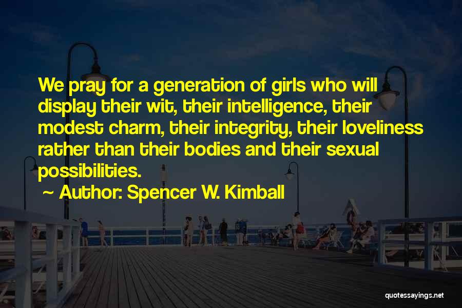 Spencer W. Kimball Quotes: We Pray For A Generation Of Girls Who Will Display Their Wit, Their Intelligence, Their Modest Charm, Their Integrity, Their