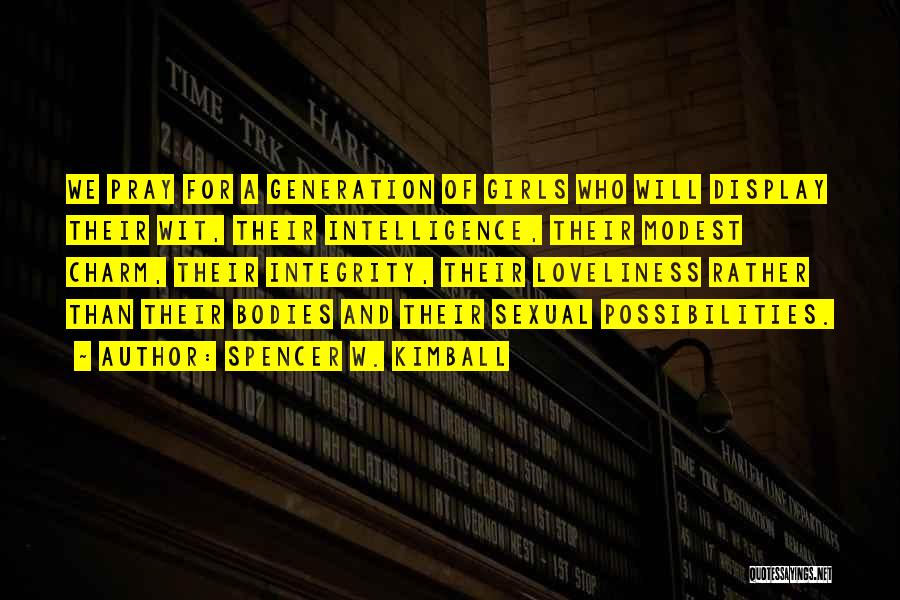 Spencer W. Kimball Quotes: We Pray For A Generation Of Girls Who Will Display Their Wit, Their Intelligence, Their Modest Charm, Their Integrity, Their