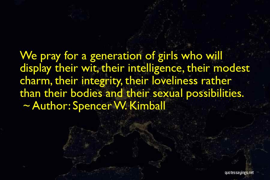Spencer W. Kimball Quotes: We Pray For A Generation Of Girls Who Will Display Their Wit, Their Intelligence, Their Modest Charm, Their Integrity, Their