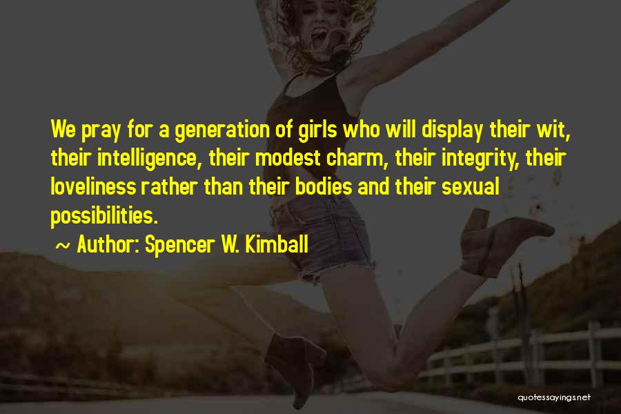 Spencer W. Kimball Quotes: We Pray For A Generation Of Girls Who Will Display Their Wit, Their Intelligence, Their Modest Charm, Their Integrity, Their