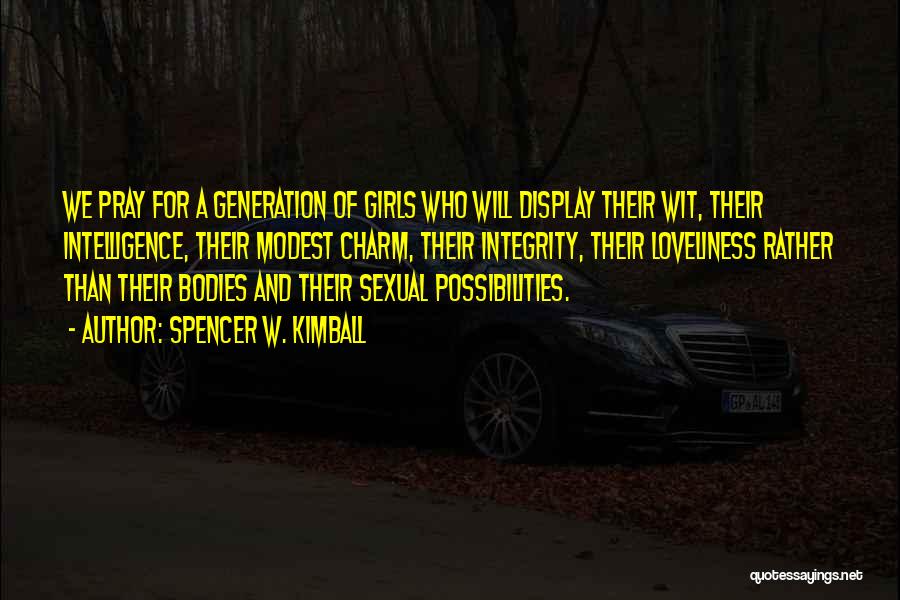 Spencer W. Kimball Quotes: We Pray For A Generation Of Girls Who Will Display Their Wit, Their Intelligence, Their Modest Charm, Their Integrity, Their