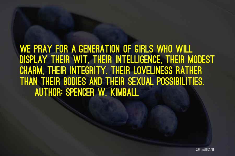 Spencer W. Kimball Quotes: We Pray For A Generation Of Girls Who Will Display Their Wit, Their Intelligence, Their Modest Charm, Their Integrity, Their