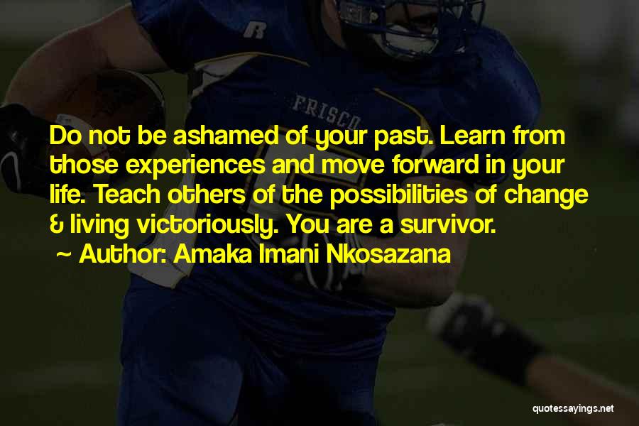 Amaka Imani Nkosazana Quotes: Do Not Be Ashamed Of Your Past. Learn From Those Experiences And Move Forward In Your Life. Teach Others Of