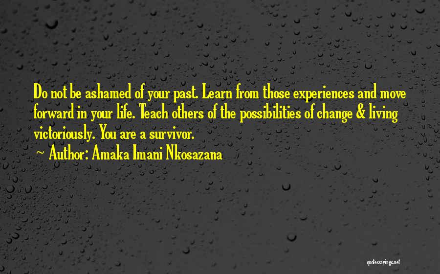 Amaka Imani Nkosazana Quotes: Do Not Be Ashamed Of Your Past. Learn From Those Experiences And Move Forward In Your Life. Teach Others Of