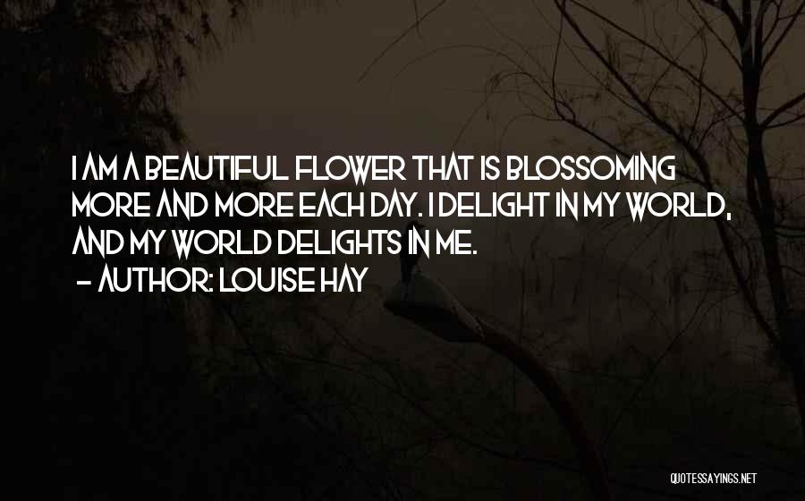 Louise Hay Quotes: I Am A Beautiful Flower That Is Blossoming More And More Each Day. I Delight In My World, And My