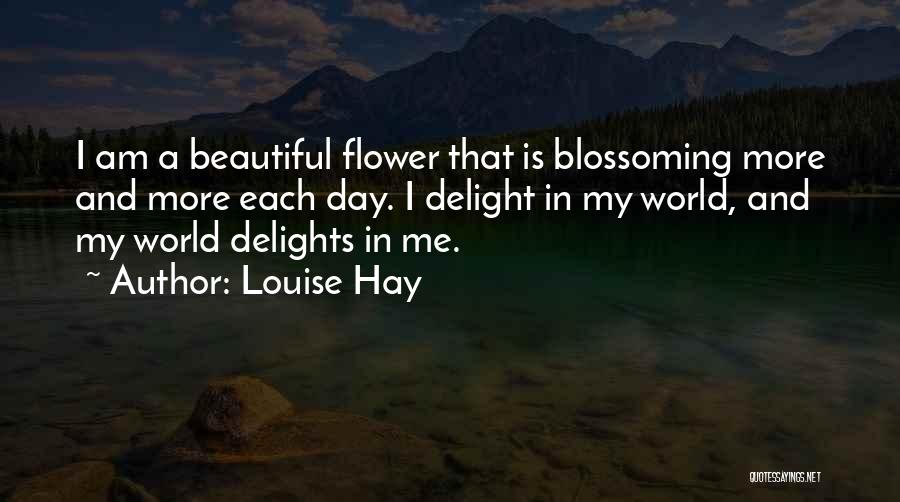 Louise Hay Quotes: I Am A Beautiful Flower That Is Blossoming More And More Each Day. I Delight In My World, And My