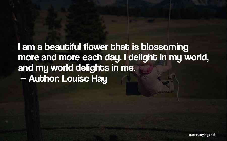 Louise Hay Quotes: I Am A Beautiful Flower That Is Blossoming More And More Each Day. I Delight In My World, And My