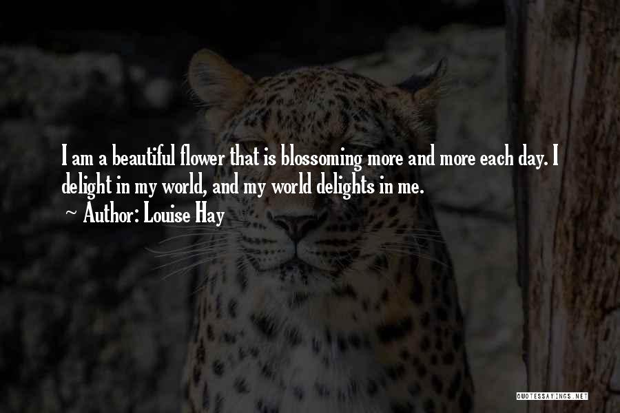 Louise Hay Quotes: I Am A Beautiful Flower That Is Blossoming More And More Each Day. I Delight In My World, And My