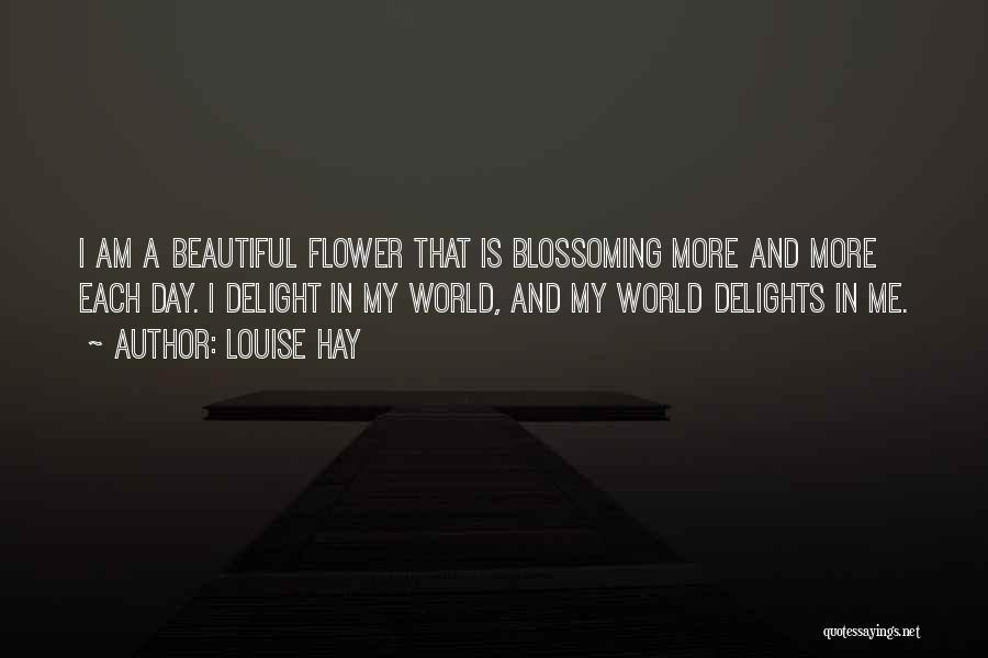 Louise Hay Quotes: I Am A Beautiful Flower That Is Blossoming More And More Each Day. I Delight In My World, And My