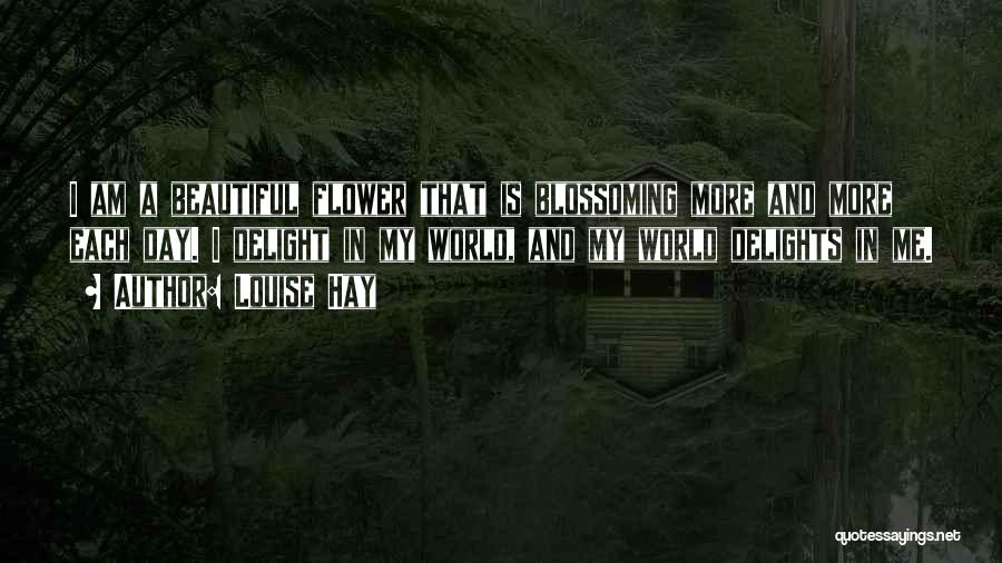 Louise Hay Quotes: I Am A Beautiful Flower That Is Blossoming More And More Each Day. I Delight In My World, And My