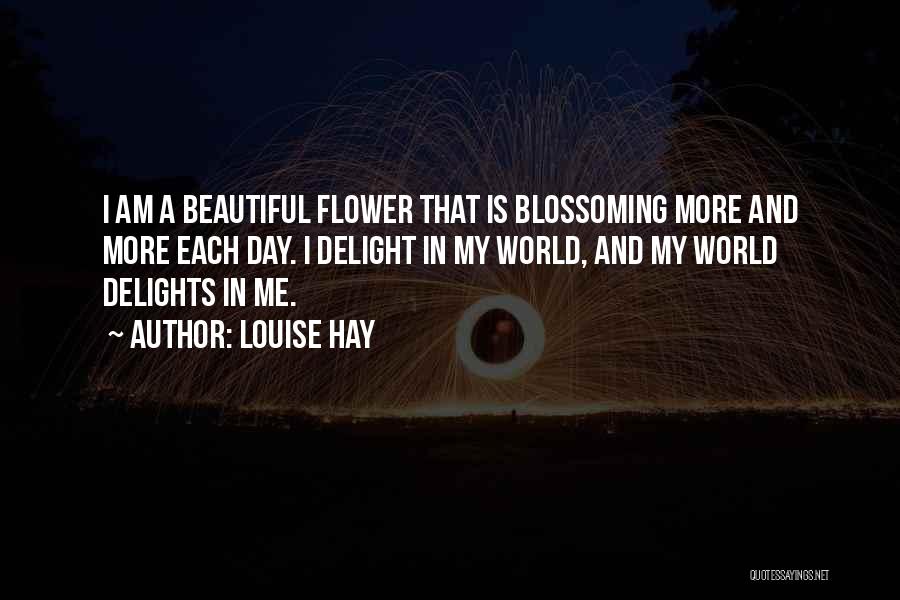 Louise Hay Quotes: I Am A Beautiful Flower That Is Blossoming More And More Each Day. I Delight In My World, And My