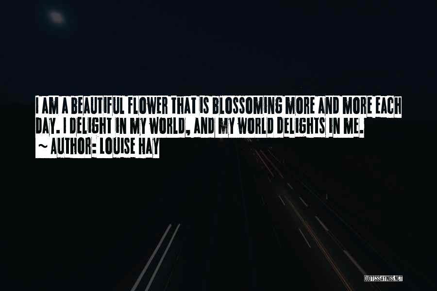 Louise Hay Quotes: I Am A Beautiful Flower That Is Blossoming More And More Each Day. I Delight In My World, And My