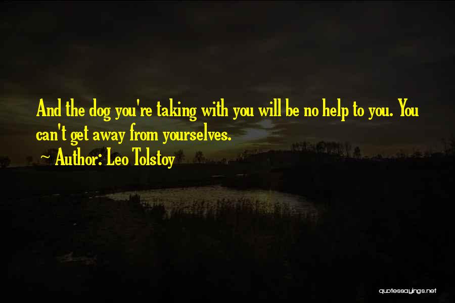 Leo Tolstoy Quotes: And The Dog You're Taking With You Will Be No Help To You. You Can't Get Away From Yourselves.