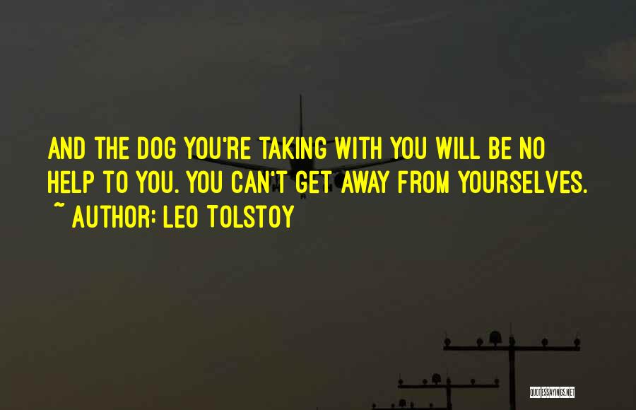 Leo Tolstoy Quotes: And The Dog You're Taking With You Will Be No Help To You. You Can't Get Away From Yourselves.
