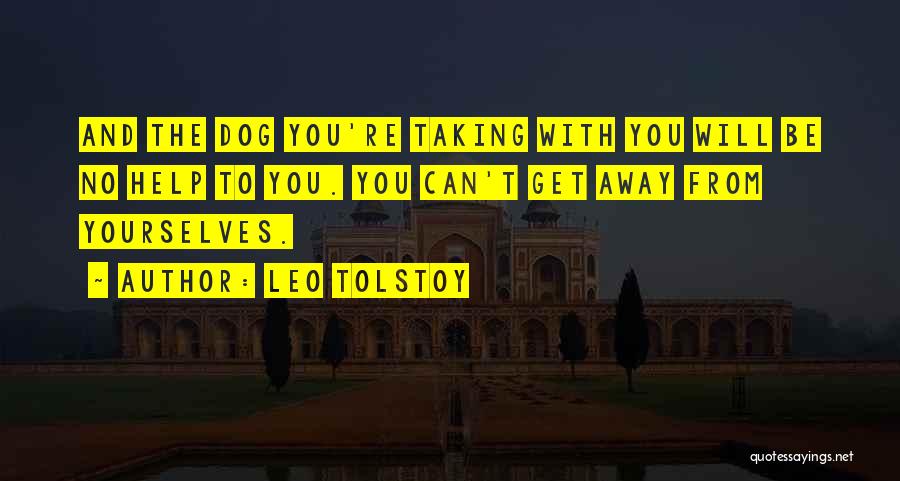 Leo Tolstoy Quotes: And The Dog You're Taking With You Will Be No Help To You. You Can't Get Away From Yourselves.