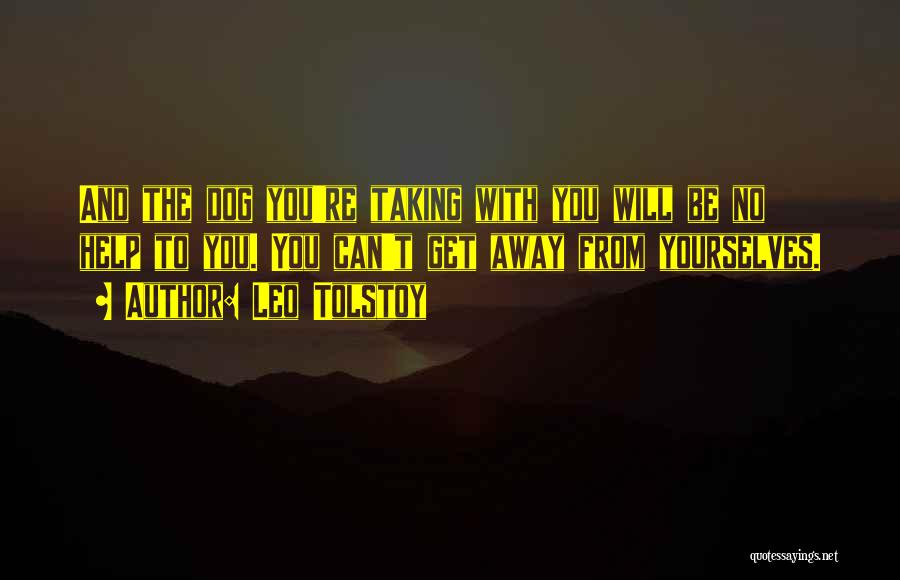 Leo Tolstoy Quotes: And The Dog You're Taking With You Will Be No Help To You. You Can't Get Away From Yourselves.
