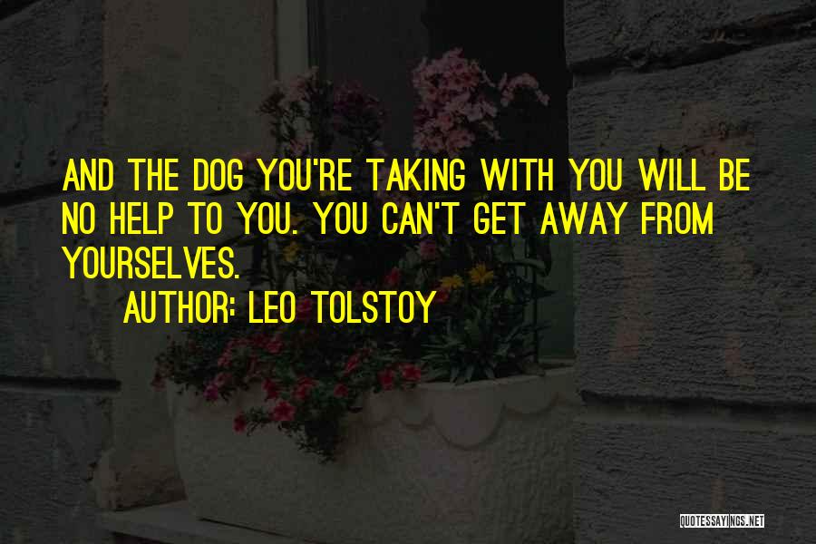 Leo Tolstoy Quotes: And The Dog You're Taking With You Will Be No Help To You. You Can't Get Away From Yourselves.