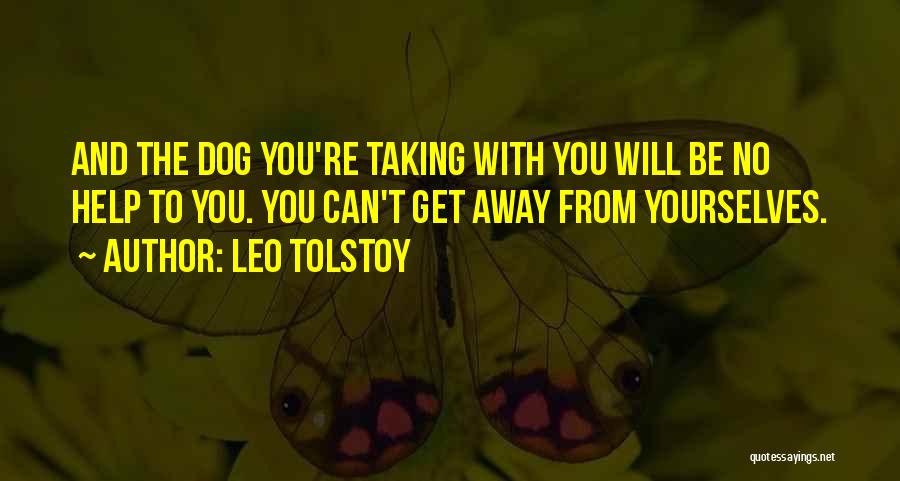 Leo Tolstoy Quotes: And The Dog You're Taking With You Will Be No Help To You. You Can't Get Away From Yourselves.