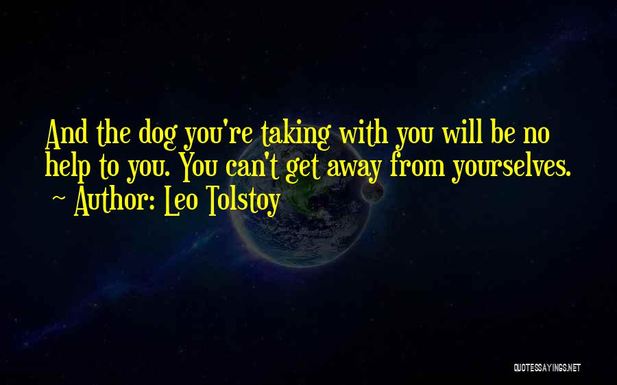 Leo Tolstoy Quotes: And The Dog You're Taking With You Will Be No Help To You. You Can't Get Away From Yourselves.