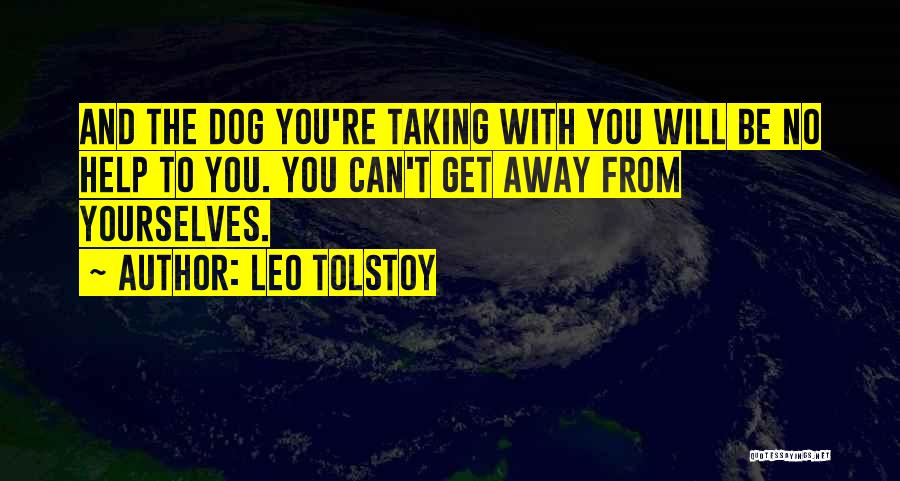Leo Tolstoy Quotes: And The Dog You're Taking With You Will Be No Help To You. You Can't Get Away From Yourselves.