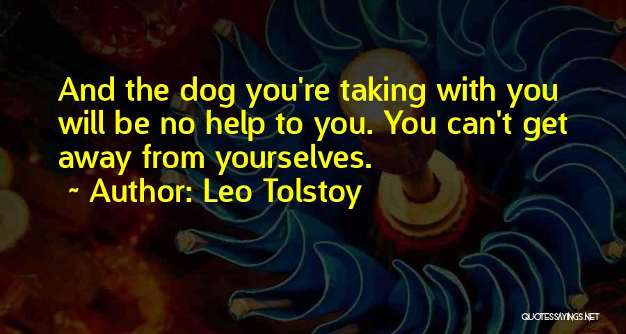 Leo Tolstoy Quotes: And The Dog You're Taking With You Will Be No Help To You. You Can't Get Away From Yourselves.