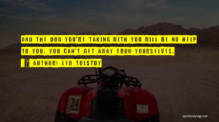 Leo Tolstoy Quotes: And The Dog You're Taking With You Will Be No Help To You. You Can't Get Away From Yourselves.