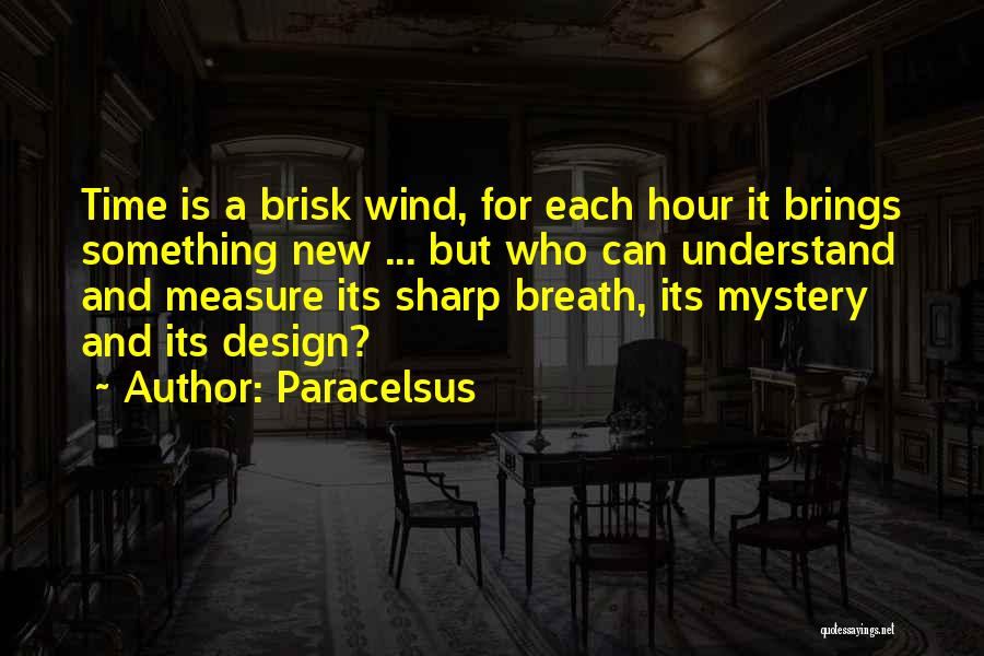 Paracelsus Quotes: Time Is A Brisk Wind, For Each Hour It Brings Something New ... But Who Can Understand And Measure Its