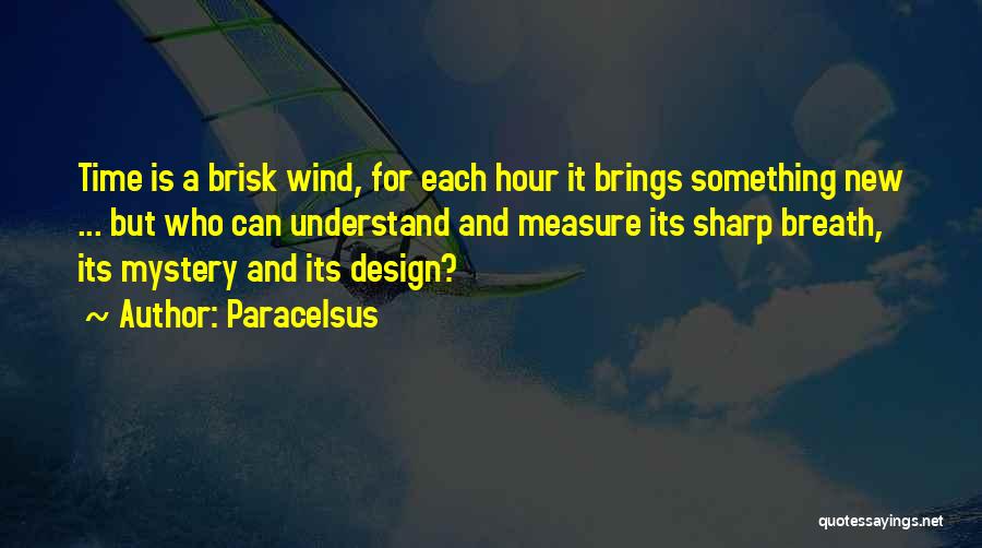 Paracelsus Quotes: Time Is A Brisk Wind, For Each Hour It Brings Something New ... But Who Can Understand And Measure Its