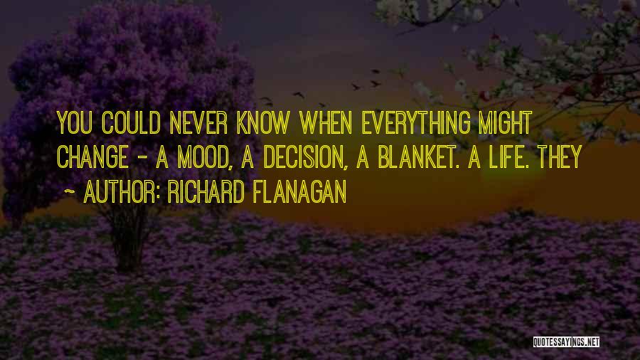 Richard Flanagan Quotes: You Could Never Know When Everything Might Change - A Mood, A Decision, A Blanket. A Life. They