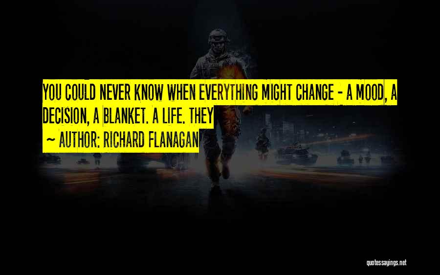Richard Flanagan Quotes: You Could Never Know When Everything Might Change - A Mood, A Decision, A Blanket. A Life. They