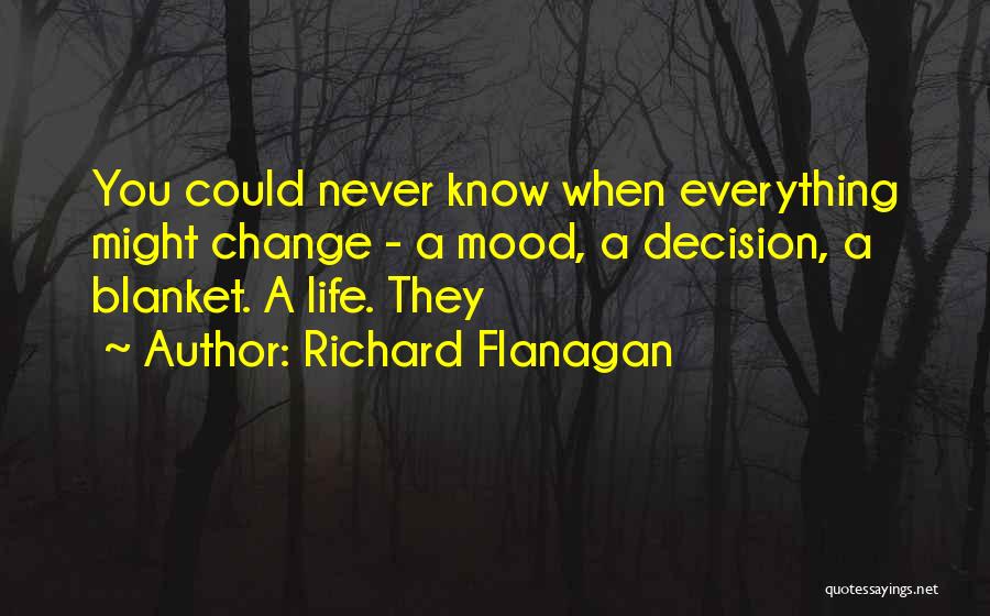 Richard Flanagan Quotes: You Could Never Know When Everything Might Change - A Mood, A Decision, A Blanket. A Life. They
